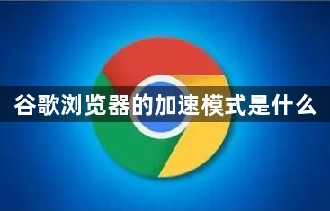 谷歌浏览器的加速模式是什么1