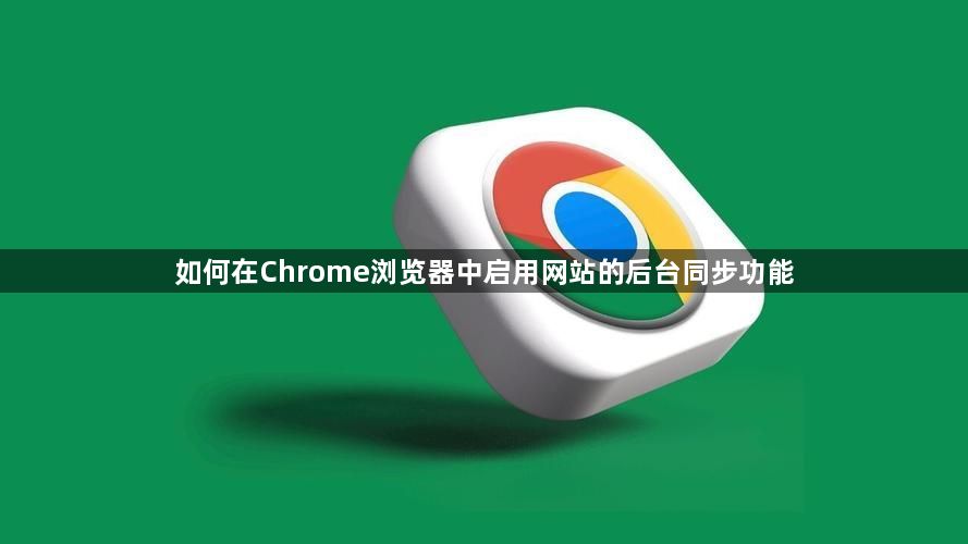 如何在Chrome浏览器中启用网站的后台同步功能1