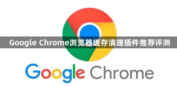 Google Chrome浏览器缓存清理插件推荐评测1