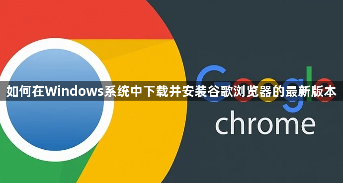 如何在Windows系统中下载并安装谷歌浏览器的最新版本1