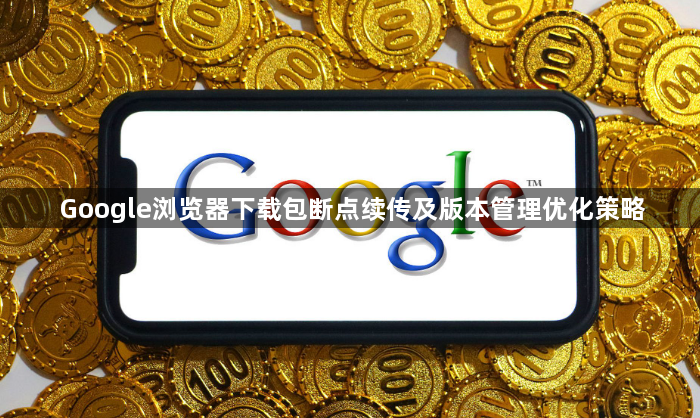 Google浏览器下载包断点续传及版本管理优化策略1