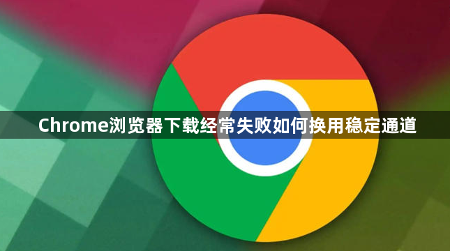 Chrome浏览器下载经常失败如何换用稳定通道1