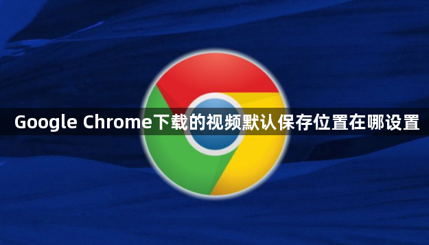Google Chrome下载的视频默认保存位置在哪设置1