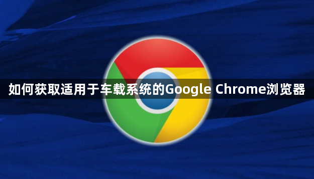 如何获取适用于车载系统的Google Chrome浏览器1