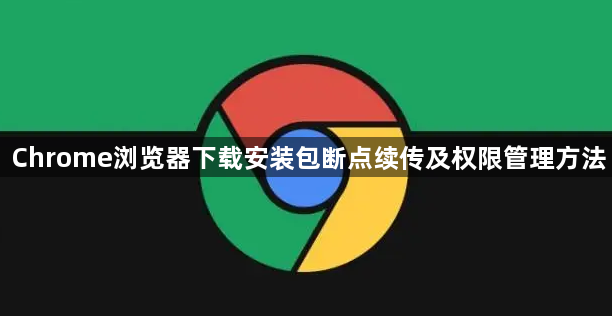 Chrome浏览器下载安装包断点续传及权限管理方法1