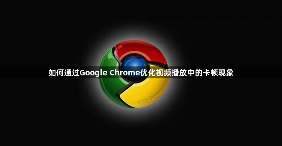 如何通过Google Chrome优化视频播放中的卡顿现象1