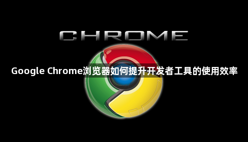 Google Chrome浏览器如何提升开发者工具的使用效率1
