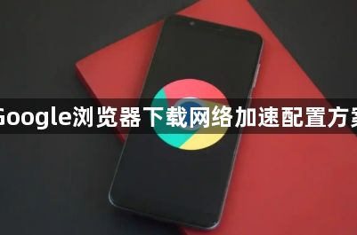 Google浏览器下载网络加速配置方案1