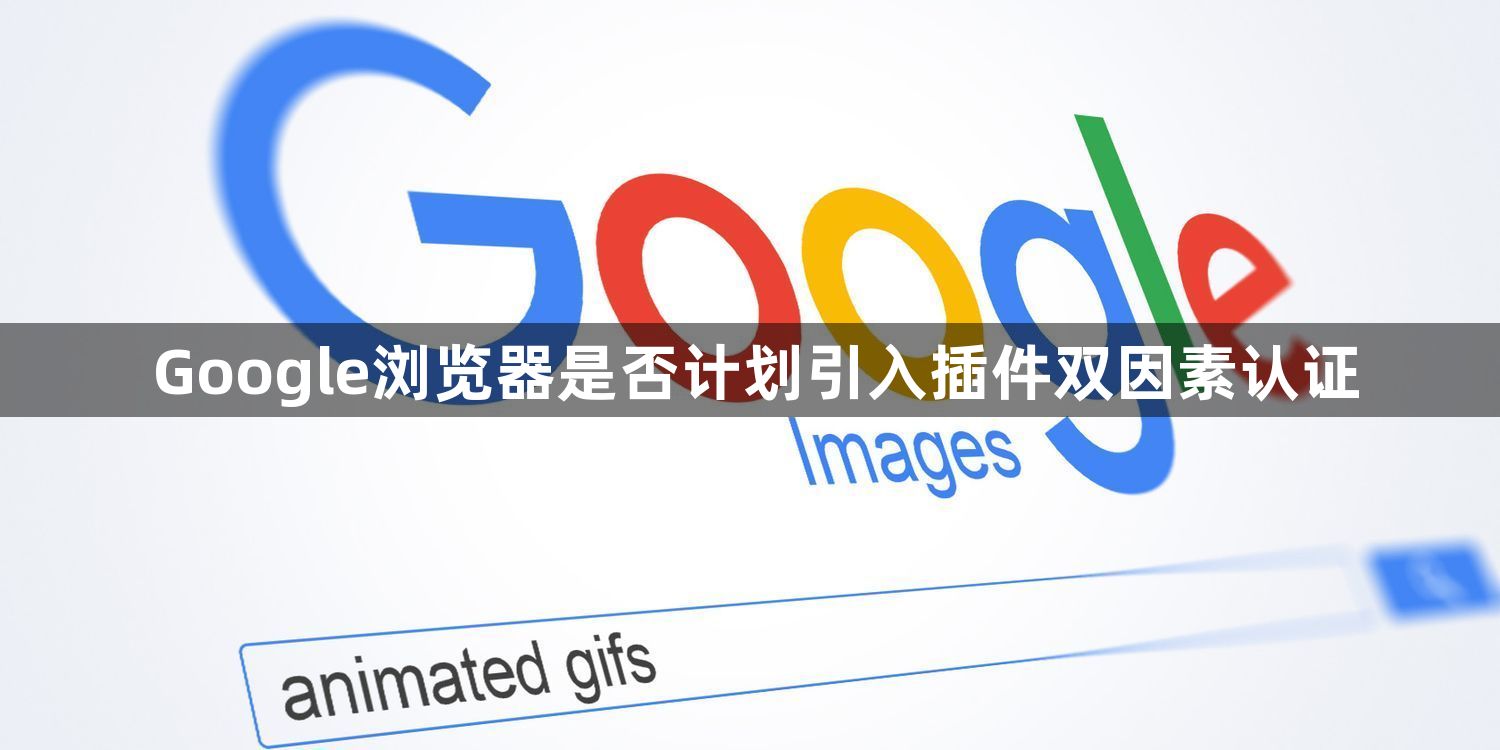 Google浏览器是否计划引入插件双因素认证1