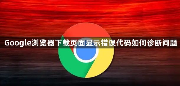 Google浏览器下载页面显示错误代码如何诊断问题1