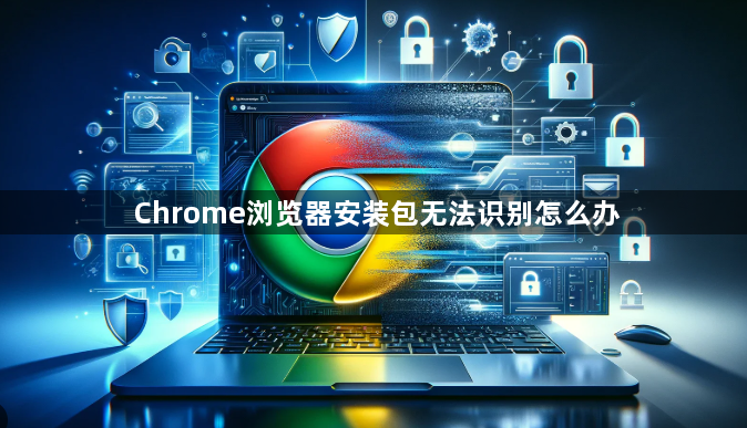 Chrome浏览器安装包无法识别怎么办1