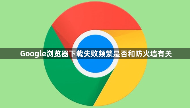 Google浏览器下载失败频繁是否和防火墙有关1