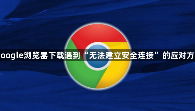 Google浏览器下载遇到“无法建立安全连接”的应对方式1