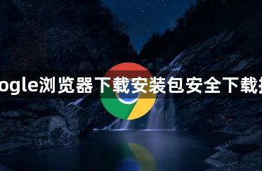 Google浏览器下载安装包安全下载指南1