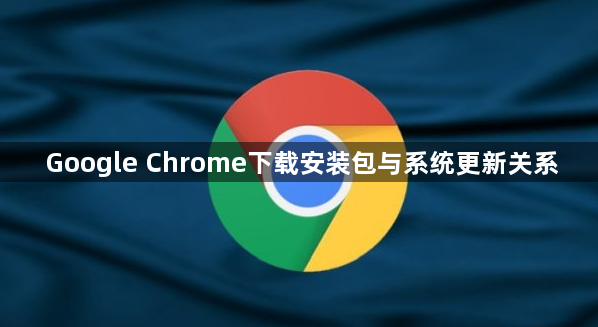 Google Chrome下载安装包与系统更新关系1