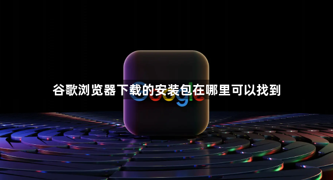 谷歌浏览器下载的安装包在哪里可以找到1