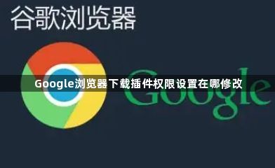 Google浏览器下载插件权限设置在哪修改1