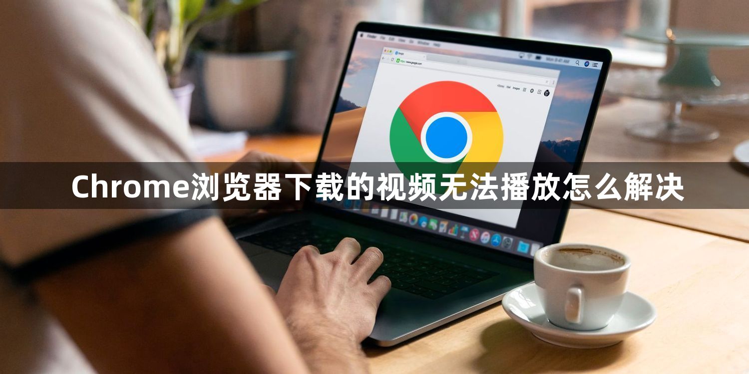 Chrome浏览器下载的视频无法播放怎么解决1