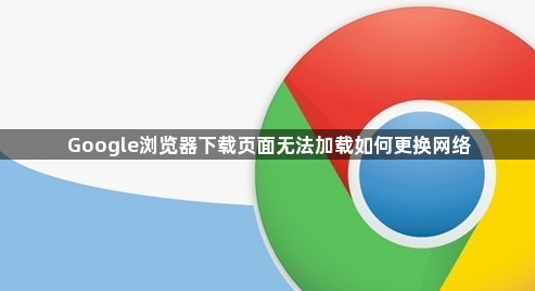 Google浏览器下载页面无法加载如何更换网络1
