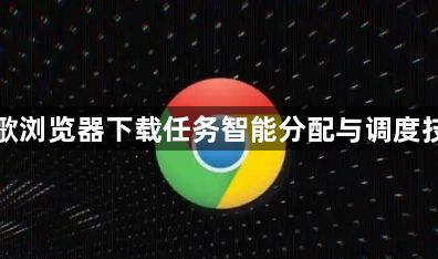 谷歌浏览器下载任务智能分配与调度技巧1