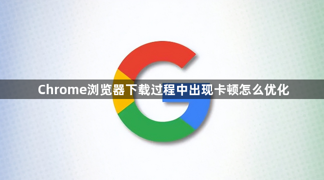 Chrome浏览器下载过程中出现卡顿怎么优化1