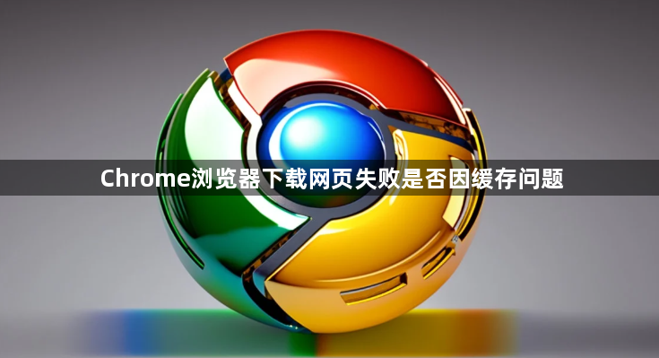 Chrome浏览器下载网页失败是否因缓存问题1