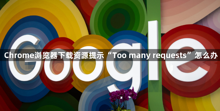 Chrome浏览器下载资源提示“Too many requests”怎么办1
