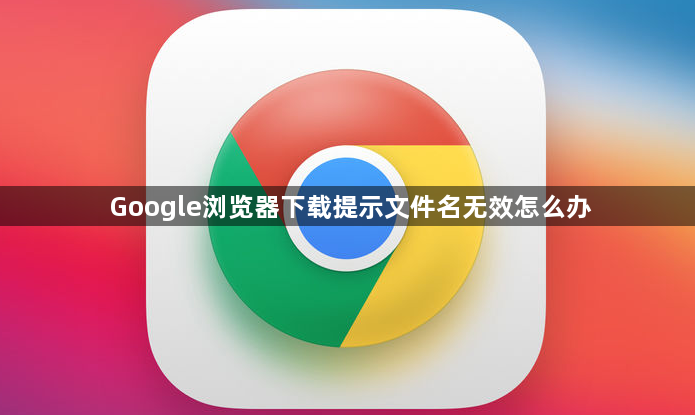 Google浏览器下载提示文件名无效怎么办1