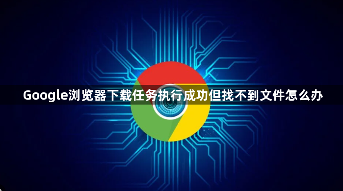 Google浏览器下载任务执行成功但找不到文件怎么办1