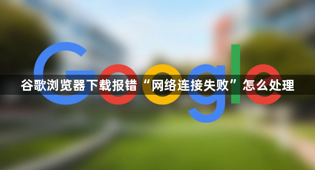 谷歌浏览器下载报错“网络连接失败”怎么处理1