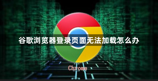 谷歌浏览器登录页面无法加载怎么办1