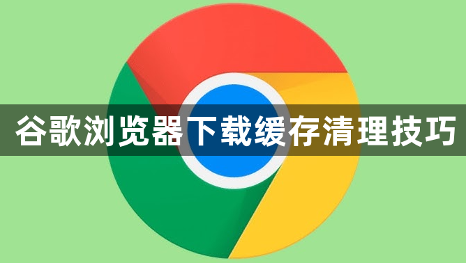 谷歌浏览器下载缓存清理技巧1