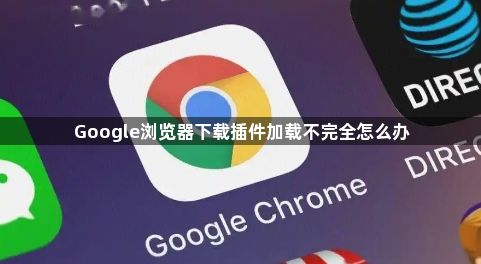 Google浏览器下载插件加载不完全怎么办1