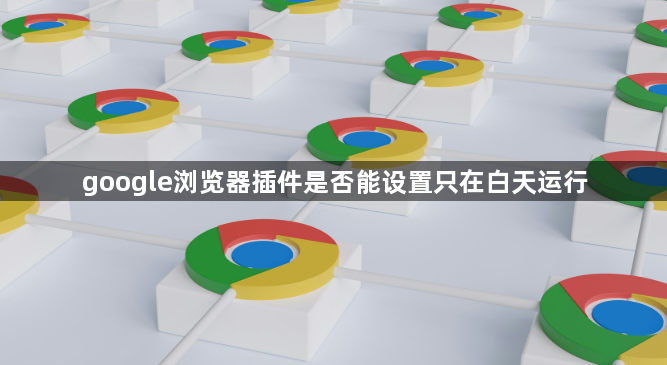 google浏览器插件是否能设置只在白天运行1