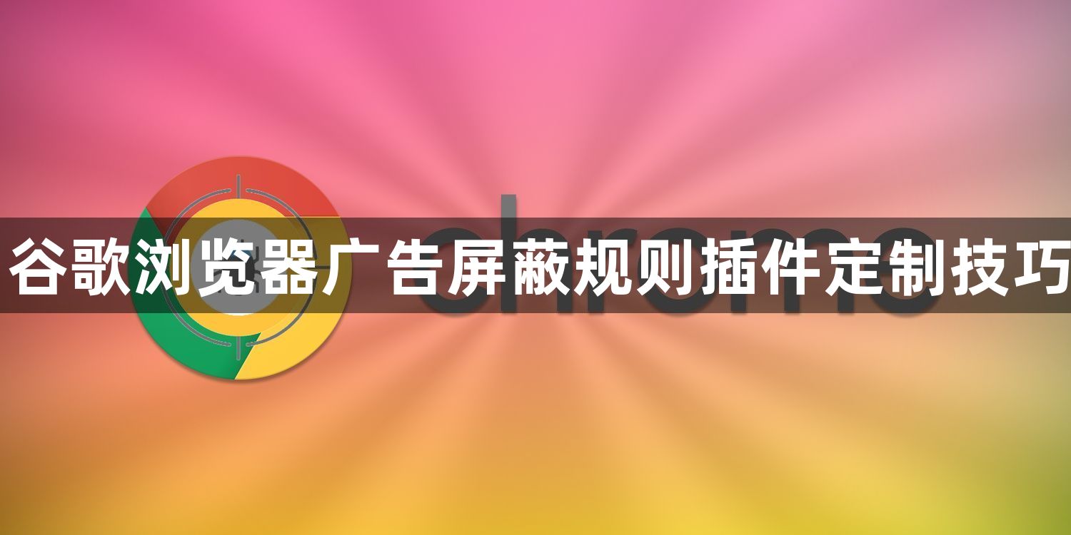 谷歌浏览器广告屏蔽规则插件定制技巧1