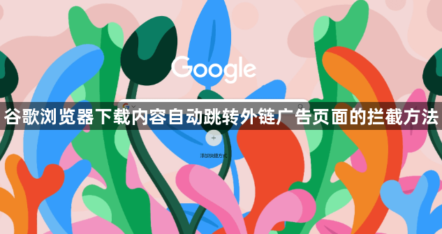 谷歌浏览器下载内容自动跳转外链广告页面的拦截方法1