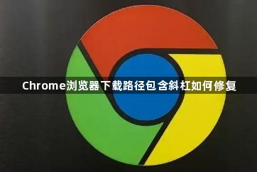 Chrome浏览器下载路径包含斜杠如何修复1