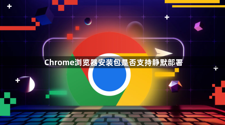 Chrome浏览器安装包是否支持静默部署1