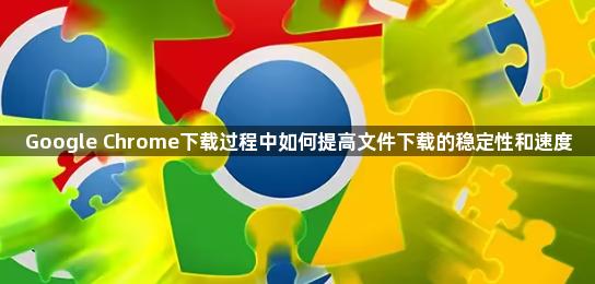 Google Chrome下载过程中如何提高文件下载的稳定性和速度1