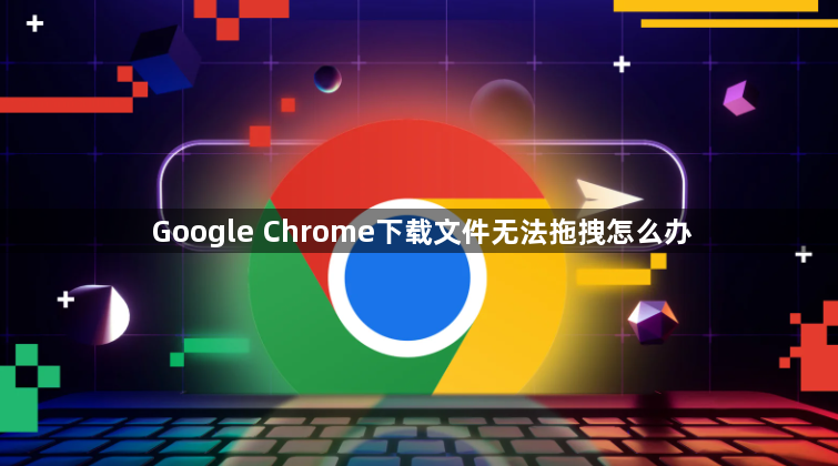 Google Chrome下载文件无法拖拽怎么办1