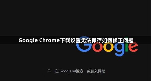 Google Chrome下载设置无法保存如何修正问题1
