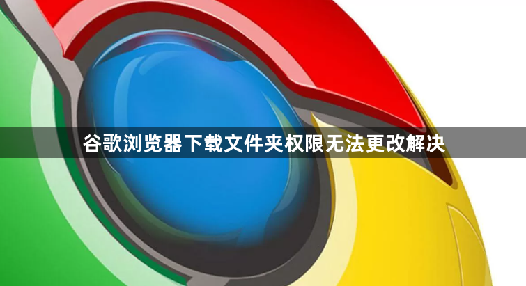 谷歌浏览器下载文件夹权限无法更改解决1