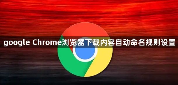 google Chrome浏览器下载内容自动命名规则设置1