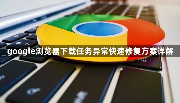 google浏览器下载任务异常快速修复方案详解1