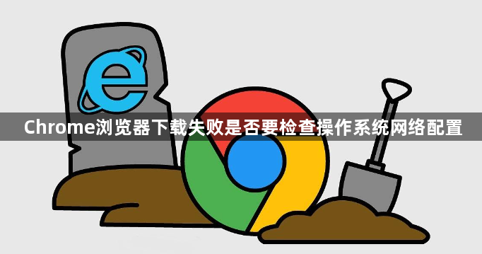 Chrome浏览器下载失败是否要检查操作系统网络配置1