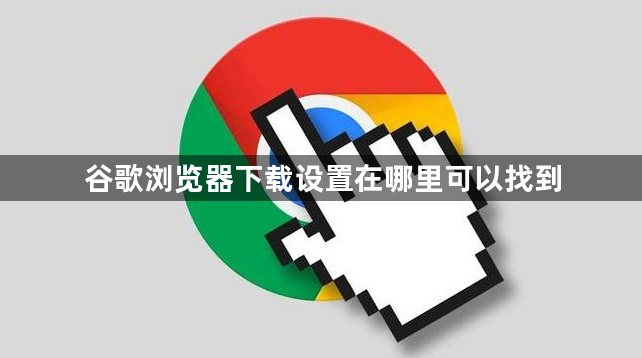 谷歌浏览器下载设置在哪里可以找到1