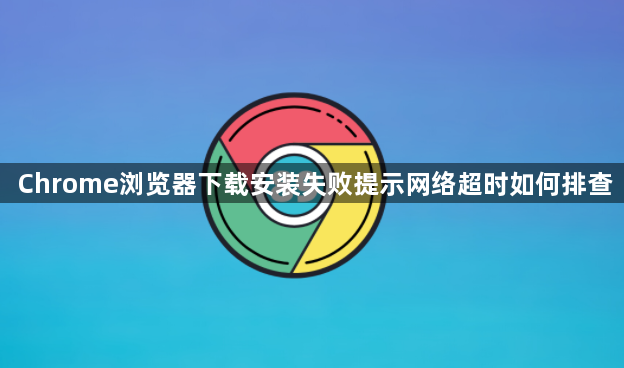 Chrome浏览器下载安装失败提示网络超时如何排查1