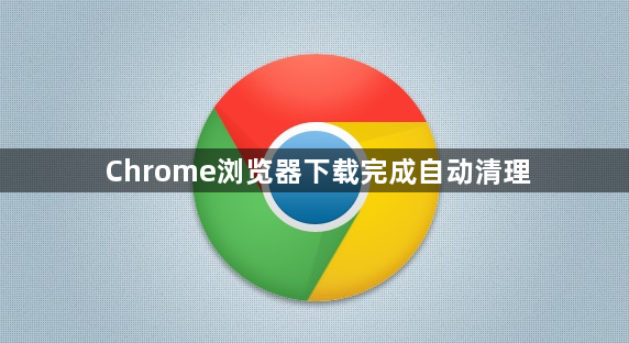 Chrome浏览器下载完成自动清理1