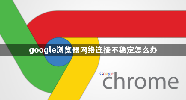 google浏览器网络连接不稳定怎么办1
