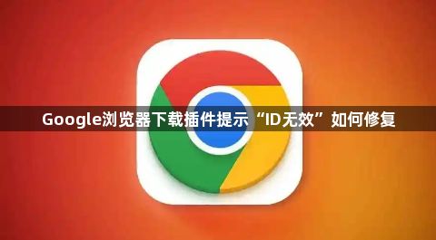 Google浏览器下载插件提示“ID无效”如何修复1